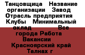 Танцовщица › Название организации ­ Завод › Отрасль предприятия ­ Клубы › Минимальный оклад ­ 59 000 - Все города Работа » Вакансии   . Красноярский край,Талнах г.